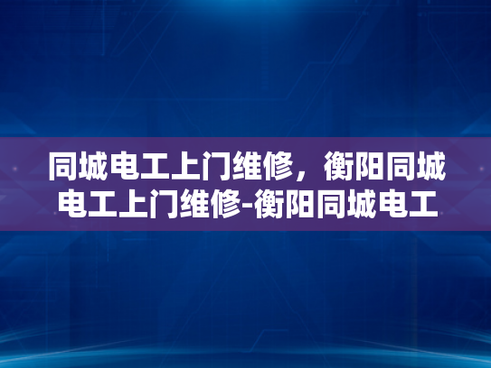 同城电工上门维修，衡阳同城电工上门维修-衡阳同城电工上门维修服务，您的家庭电力安全守护者