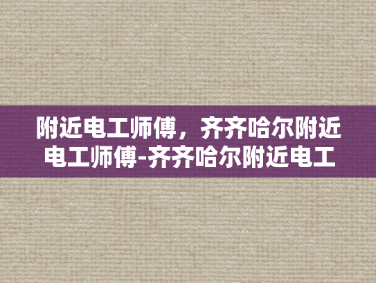 附近电工师傅，齐齐哈尔附近电工师傅-齐齐哈尔附近电工师傅的专业技能与服务