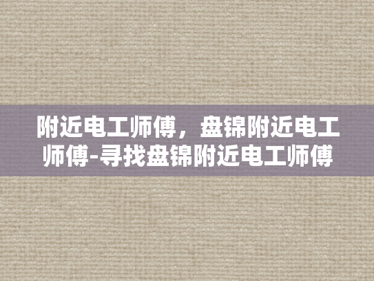 附近电工师傅，盘锦附近电工师傅-寻找盘锦附近电工师傅，专业服务，安全可靠