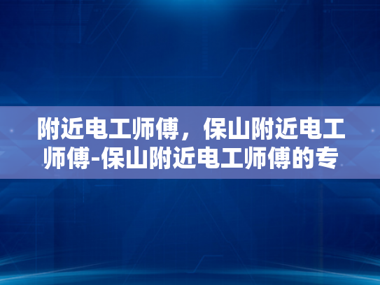 附近电工师傅，保山附近电工师傅-保山附近电工师傅的专业技能与服务