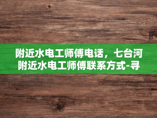 附近水电工师傅电话，七台河附近水电工师傅联系方式-寻找附近水电工师傅，七台河地区联系方式大公开
