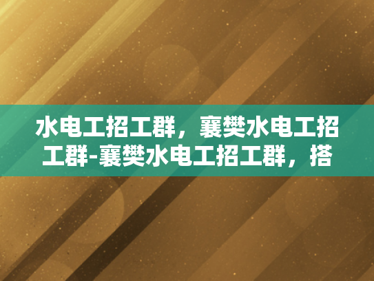 水电工招工群，襄樊水电工招工群-襄樊水电工招工群，搭建就业桥梁，助力技能人才发展