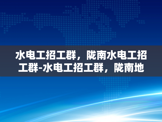 水电工招工群，陇南水电工招工群-水电工招工群，陇南地区的就业新机遇