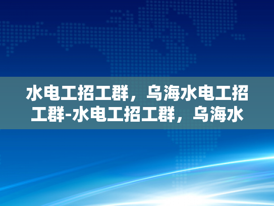水电工招工群，乌海水电工招工群-水电工招工群，乌海水电工的就业新天地