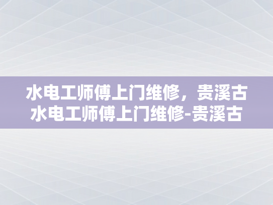 水电工师傅上门维修，贵溪古水电工师傅上门维修-贵溪古水电工师傅上门维修，传承技艺的守护者
