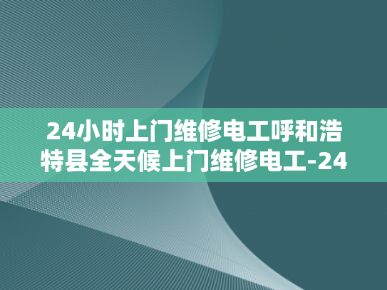 24小时上门维修电工呼和浩特县全天候上门维修电工-24小时上门维修电工呼和浩特县全天候服务