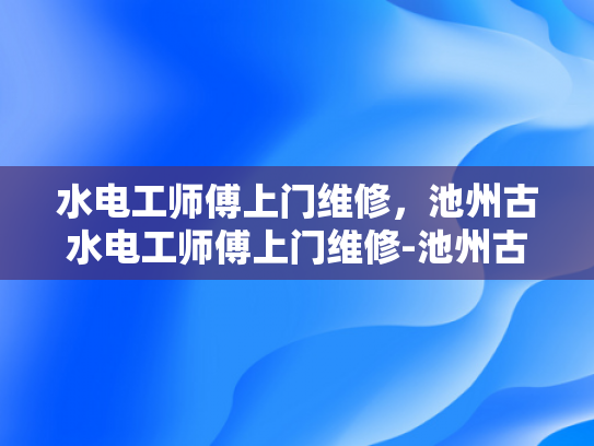 水电工师傅上门维修，池州古水电工师傅上门维修-池州古水电工师傅上门维修
