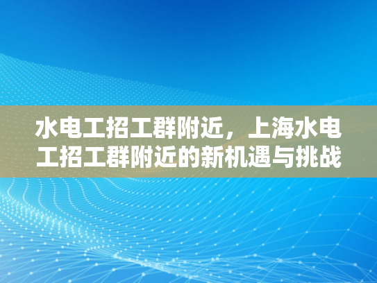水电工招工群附近，上海水电工招工群附近的新机遇与挑战-水电工招工群附近，上海新机遇与挑战