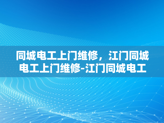 同城电工上门维修，江门同城电工上门维修-江门同城电工上门维修服务，快速响应，专业可靠