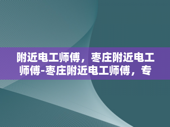 附近电工师傅，枣庄附近电工师傅-枣庄附近电工师傅，专业服务，保障安全