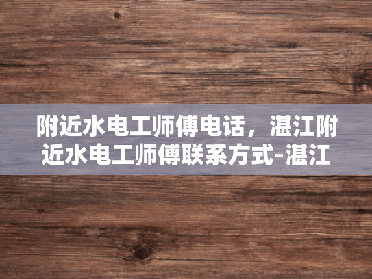 附近水电工师傅电话，湛江附近水电工师傅联系方式-湛江附近水电工师傅联系方式一览