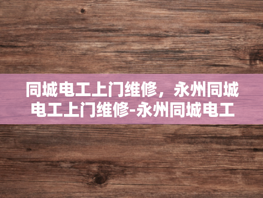 同城电工上门维修，永州同城电工上门维修-永州同城电工上门维修服务，您身边的电力专家