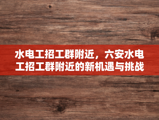 水电工招工群附近，六安水电工招工群附近的新机遇与挑战-水电工招工群附近，六安水电工招工群附近的新机遇与挑战