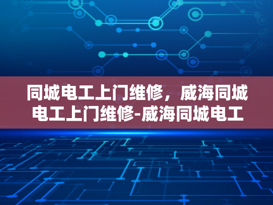 同城电工上门维修，威海同城电工上门维修-威海同城电工上门维修服务，您的家庭电器的守护者
