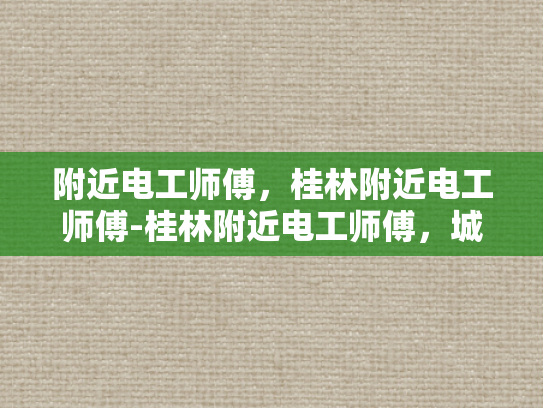 附近电工师傅，桂林附近电工师傅-桂林附近电工师傅，城市生活中的守护者