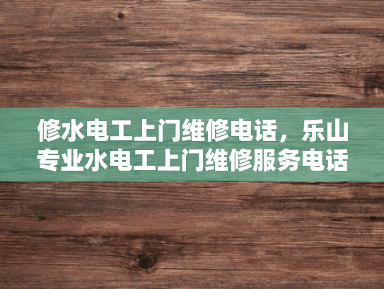 修水电工上门维修电话，乐山专业水电工上门维修服务电话-乐山专业水电工上门维修服务电话