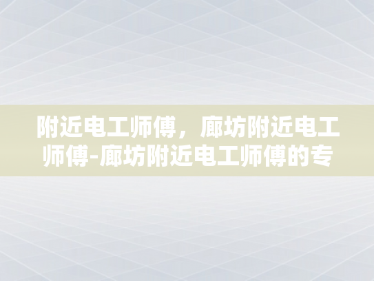 附近电工师傅，廊坊附近电工师傅-廊坊附近电工师傅的专业技能与服务