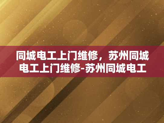 同城电工上门维修，苏州同城电工上门维修-苏州同城电工上门维修服务