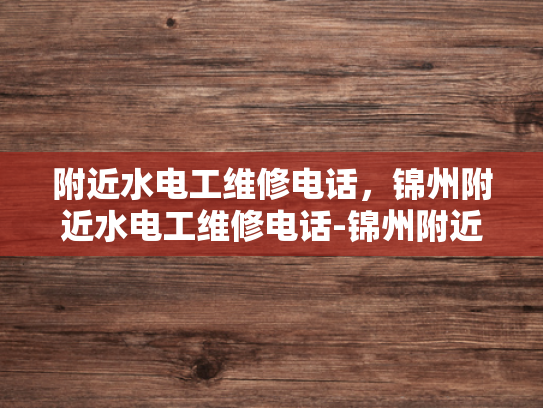 附近水电工维修电话，锦州附近水电工维修电话-锦州附近水电工维修电话