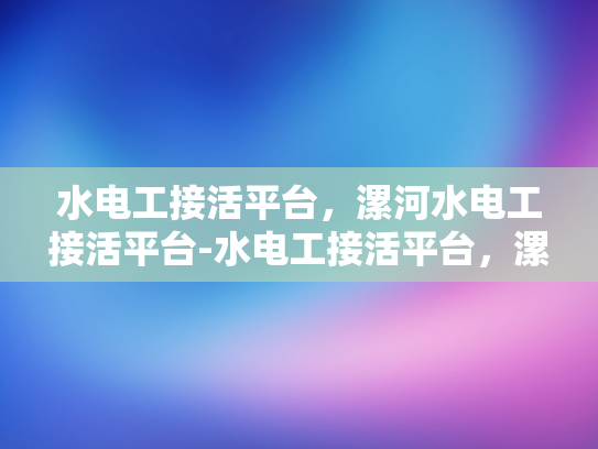 水电工接活平台，漯河水电工接活平台-水电工接活平台，漯河水电工接活平台的兴起与影响
