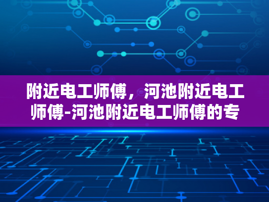 附近电工师傅，河池附近电工师傅-河池附近电工师傅的专业技能与服务