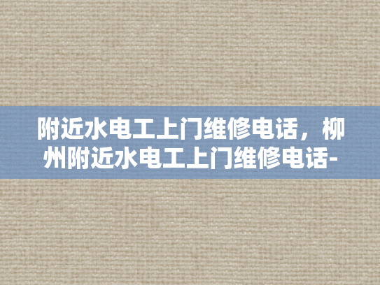 附近水电工上门维修电话，柳州附近水电工上门维修电话-柳州附近水电工上门维修电话，快速响应与专业服务