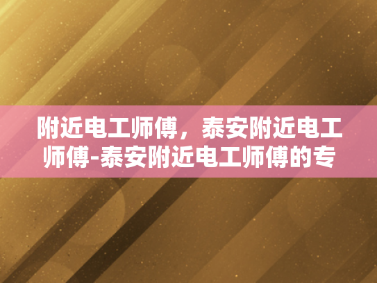 附近电工师傅，泰安附近电工师傅-泰安附近电工师傅的专业服务