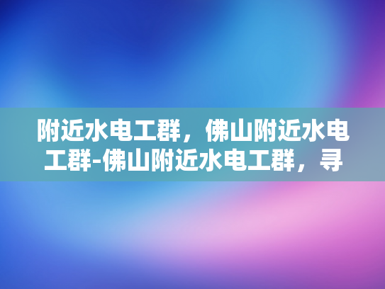附近水电工群，佛山附近水电工群-佛山附近水电工群，寻找专业服务，确保家居安全