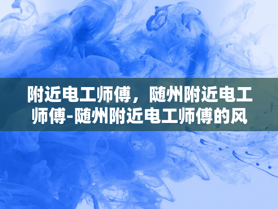 附近电工师傅，随州附近电工师傅-随州附近电工师傅的风采