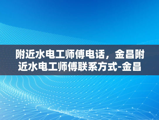 附近水电工师傅电话，金昌附近水电工师傅联系方式-金昌附近水电工师傅联系方式