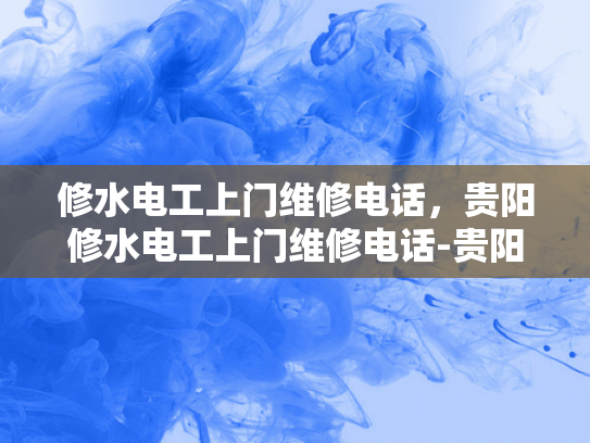 修水电工上门维修电话，贵阳修水电工上门维修电话-贵阳修水电工上门维修电话