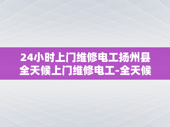 24小时上门维修电工扬州县全天候上门维修电工-全天候服务，扬州县24小时上门维修电工的承诺