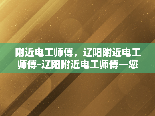 附近电工师傅，辽阳附近电工师傅-辽阳附近电工师傅—您身边的电力守护者