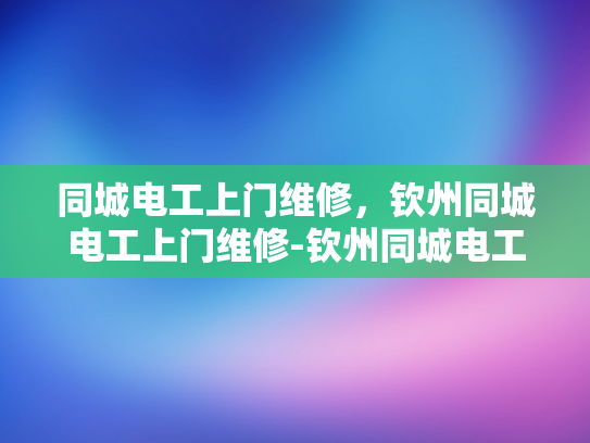 同城电工上门维修，钦州同城电工上门维修-钦州同城电工上门维修服务，您的电力问题快速解决专家
