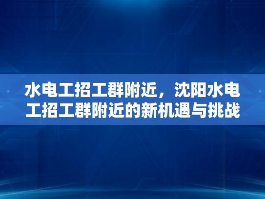 水电工招工群附近，沈阳水电工招工群附近的新机遇与挑战-水电工招工群附近，沈阳水电工招工群附近的新机遇与挑战