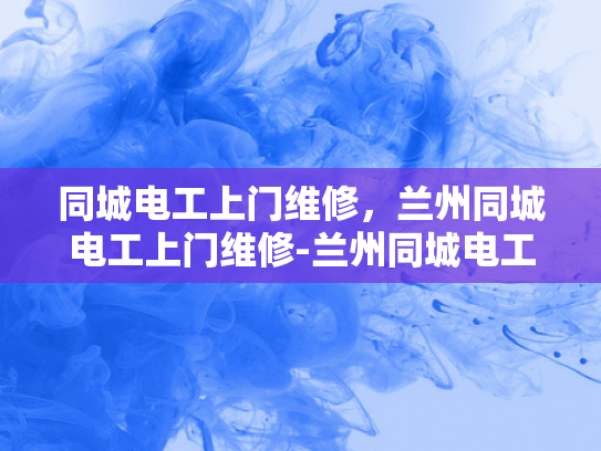 同城电工上门维修，兰州同城电工上门维修-兰州同城电工上门维修服务，您的家庭电器问题，我们来帮忙解决！