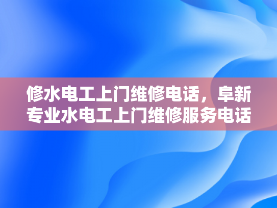 修水电工上门维修电话，阜新专业水电工上门维修服务电话-阜新专业水电工上门维修服务电话