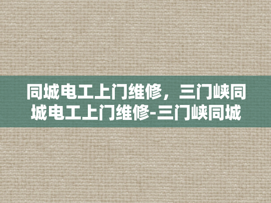 同城电工上门维修，三门峡同城电工上门维修-三门峡同城电工上门维修服务，您的家庭电力安全守护者