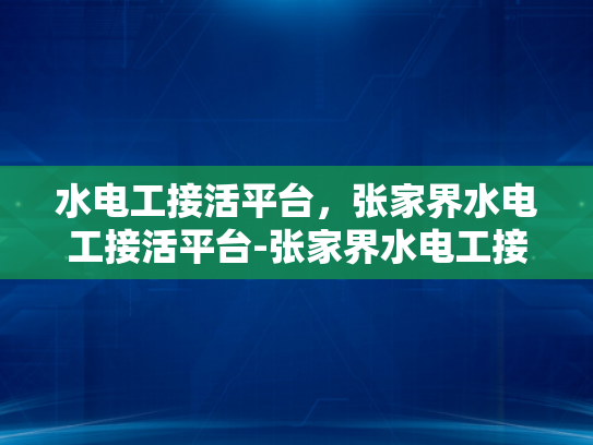水电工接活平台，张家界水电工接活平台-张家界水电工接活平台，连接需求与服务的桥梁