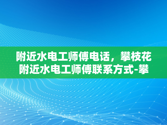 附近水电工师傅电话，攀枝花附近水电工师傅联系方式-攀枝花附近水电工师傅电话，专业可靠，服务周到