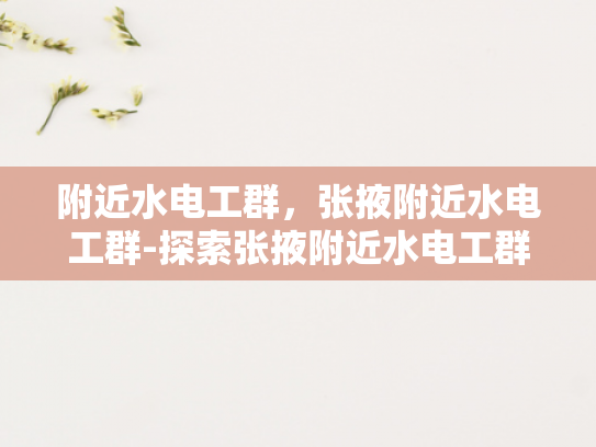 附近水电工群，张掖附近水电工群-探索张掖附近水电工群的奥秘
