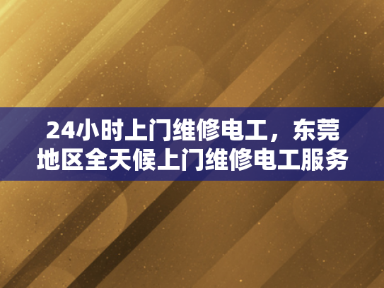 24小时上门维修电工，东莞地区全天候上门维修电工服务-24小时上门维修电工，东莞地区全天候服务