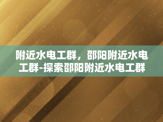 附近水电工群，邵阳附近水电工群-探索邵阳附近水电工群的奥秘