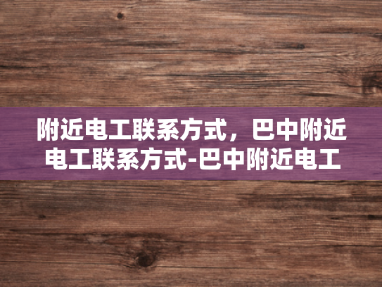 附近电工联系方式，巴中附近电工联系方式-巴中附近电工联系方式