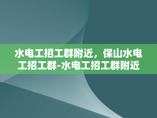 水电工招工群附近，保山水电工招工群-水电工招工群附近，保山水电工招工群