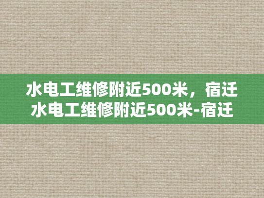 水电工维修附近500米，宿迁水电工维修附近500米-宿迁水电工维修服务，500米范围内快速响应