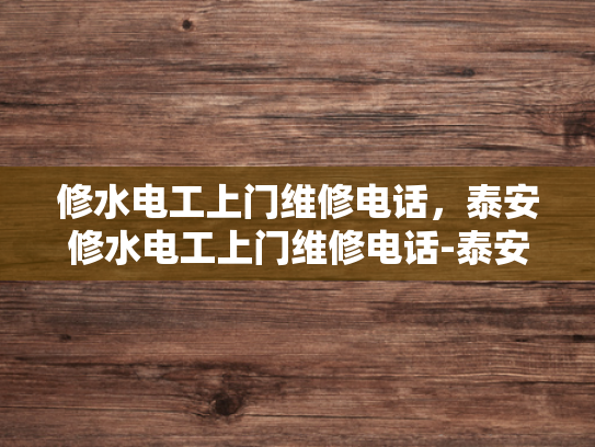 修水电工上门维修电话，泰安修水电工上门维修电话-泰安修水电工上门维修电话，专业服务，快速响应
