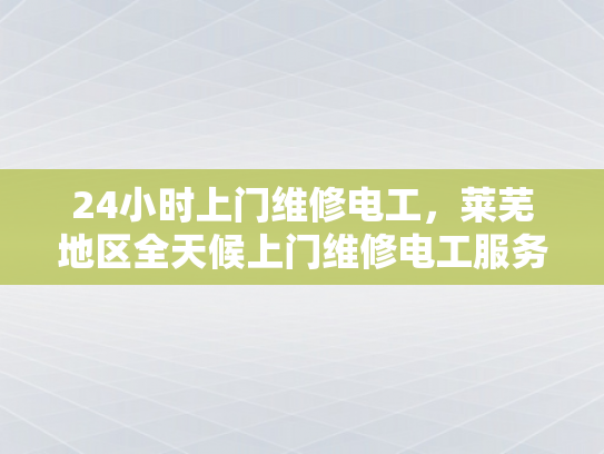 24小时上门维修电工，莱芜地区全天候上门维修电工服务-全天候服务，24小时上门维修电工莱芜地区
