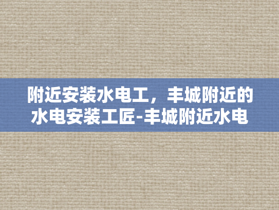 附近安装水电工，丰城附近的水电安装工匠-丰城附近水电安装工匠的卓越服务