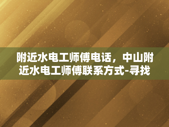 附近水电工师傅电话，中山附近水电工师傅联系方式-寻找中山附近水电工师傅的实用指南